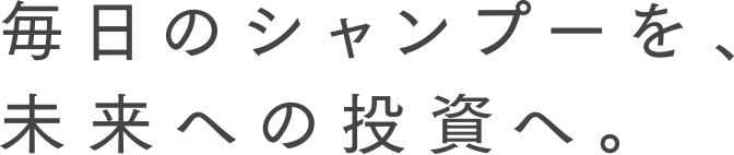毎日のシャンプーを、未来への投資へ。