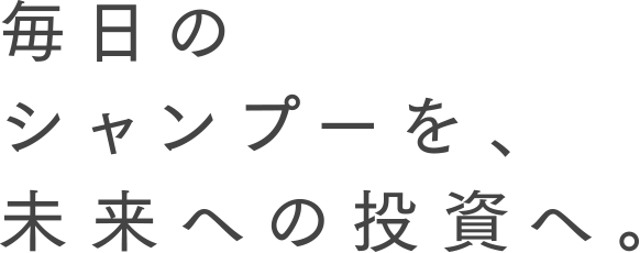 毎日のシャンプーを、未来への投資へ。